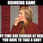 hillary cough | DRINKING GAME; EVERY TIME SHE COUGHS AT DEBATE, YOU HAVE TO TAKE A SHOT | image tagged in hillary cough | made w/ Imgflip meme maker
