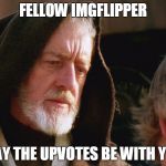 obiwan kenobi may the force be with you | FELLOW IMGFLIPPER; MAY THE UPVOTES BE WITH YOU | image tagged in obiwan kenobi may the force be with you | made w/ Imgflip meme maker