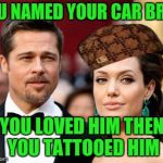 Brangelina | YOU NAMED YOUR CAR BRAD; YOU LOVED HIM
THEN YOU TATTOOED HIM | image tagged in brangelina,scumbag | made w/ Imgflip meme maker