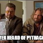 big lebowski | YOU EVER HEARD OF PYTHAGORAS? | image tagged in big lebowski | made w/ Imgflip meme maker