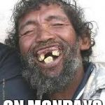 Happy Ugly people | DONALD TRUMP... ON MONDAYS | image tagged in happy ugly people | made w/ Imgflip meme maker