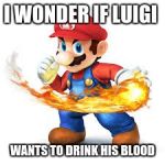 Mario Time! | I WONDER IF LUIGI; WANTS TO DRINK HIS BLOOD | image tagged in mario time | made w/ Imgflip meme maker