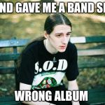 First World Metal Problems | FRIEND GAVE ME A BAND SHIRT; WRONG ALBUM | image tagged in first world metal problems | made w/ Imgflip meme maker