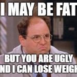 George Costanza | I MAY BE FAT; BUT YOU ARE UGLY AND I CAN LOSE WEIGHT | image tagged in george costanza | made w/ Imgflip meme maker