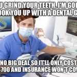 No big deal | YOU GRIND YOUR TEETH. I'M GOING TO HOOK YOU UP WITH A DENTAL GUARD; NO BIG DEAL SO IT'LL ONLY COST YOU $700 AND INSURANCE WON'T COVER IT. | image tagged in scumbag dentist,scumbag | made w/ Imgflip meme maker