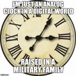It's About Time | I'M JUST AN ANALOG CLOCK IN A DIGITAL WORLD; RAISED IN A MILITARY FAMILY | image tagged in clock face | made w/ Imgflip meme maker