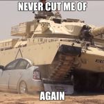 tank | NEVER CUT ME OF; AGAIN | image tagged in tank | made w/ Imgflip meme maker