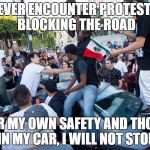 Lib protestors | IF I EVER ENCOUNTER PROTESTERS BLOCKING THE ROAD; FOR MY OWN SAFETY AND THOSE IN MY CAR, I WILL NOT STOP | image tagged in lib protestors | made w/ Imgflip meme maker
