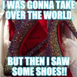 Shoes | I WAS GONNA TAKE OVER THE WORLD, BUT THEN I SAW SOME SHOES!! | image tagged in shoes | made w/ Imgflip meme maker