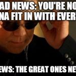 horatio csi | BAD NEWS: YOU'RE NOT GONNA FIT IN WITH EVERYONE; GOOD NEWS: THE GREAT ONES NEVER DO ! | image tagged in horatio csi,fitting in,greatness,real life | made w/ Imgflip meme maker