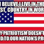 I BELIEVE I LIVE IN THE BEST  COUNTRY IN WORLD; BUT MY PATRIOTISM DOESN'T MAKE ME BLIND TO OUR NATION'S PROBLEMS | image tagged in american flag | made w/ Imgflip meme maker