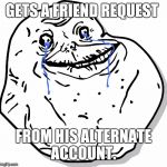 Forever alone thug life | GETS A FRIEND REQUEST; FROM HIS ALTERNATE ACCOUNT. | image tagged in forever alone thug life | made w/ Imgflip meme maker