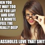The girl with glasses | WHEN YOU WENT WAY TOO FAR SO YOU LAY LOW AND GIVE THEM A MINUTE TO FEEL THE HURT REALLY DEEP; ASSHOLES LOVE THAT SHIT | image tagged in the girl with glasses | made w/ Imgflip meme maker