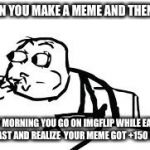 Cereal Guy Spitting Meme | WHEN YOU MAKE A MEME AND THEN THE NEXT MORNING YOU GO ON IMGFLIP WHILE EATING BREAKFAST AND REALIZE YOUR MEME GOT +150 UPVOTES | image tagged in memes,cereal guy spitting | made w/ Imgflip meme maker