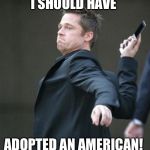Brad Pitt throwing phone | I SHOULD HAVE; ADOPTED AN AMERICAN! | image tagged in brad pitt throwing phone | made w/ Imgflip meme maker