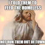 Jesus | I TOLD THEM TO FEED THE HOMELESS; NOT RUN THEM OUT OF TOWN | image tagged in jesus | made w/ Imgflip meme maker