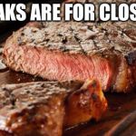 Steak | STEAKS ARE FOR CLOSERS | image tagged in steak | made w/ Imgflip meme maker