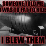 Nuclear Bomb | SOMEONE TOLD ME I WAS TO FAT TO RIDE; SO I BLEW THEM UP | image tagged in nuclear bomb | made w/ Imgflip meme maker