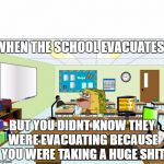 Caveman Spongebob in School | WHEN THE SCHOOL EVACUATES; BUT YOU DIDNT KNOW THEY WERE EVACUATING BECAUSE YOU WERE TAKING A HUGE SHIT | image tagged in caveman spongebob in school | made w/ Imgflip meme maker