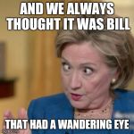 Hillary cross eyed | AND WE ALWAYS THOUGHT IT WAS BILL; THAT HAD A WANDERING EYE | image tagged in hillary cross eyed | made w/ Imgflip meme maker
