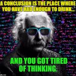 Honest Einstein
 | A CONCLUSION IS THE PLACE WHERE YOU HAVE HAD ENOUGH TO DRINK... AND YOU GOT TIRED OF THINKING. | image tagged in memes,einstein,funny,scientist,genius | made w/ Imgflip meme maker
