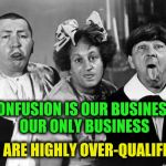 Gerber used to say babies were their only business | CONFUSION IS OUR BUSINESS: OUR ONLY BUSINESS; WE ARE HIGHLY OVER-QUALIFIED. | image tagged in the three stooges,confusion,business | made w/ Imgflip meme maker