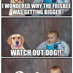Dad Joke Frisbee Dog | I WONDERED WHY THE FRISBEE WAS GETTING BIGGER; WATCH OUT DOG!! | image tagged in dad joke frisbee dog | made w/ Imgflip meme maker