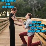 Sappy Proposal | This is the happiest day of my life! Will you go to the new Star Wars movie with me? | image tagged in sappy proposal | made w/ Imgflip meme maker