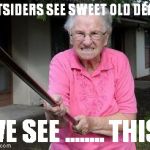 old lady | OUTSIDERS SEE SWEET OLD DEARS; WE SEE ........ THIS! | image tagged in old lady | made w/ Imgflip meme maker
