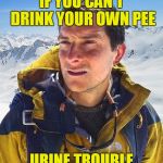 Bear Grills | IF YOU CAN'T DRINK YOUR OWN PEE; URINE TROUBLE | image tagged in bear grills | made w/ Imgflip meme maker