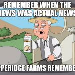 Pepperidge farms | REMEMBER WHEN THE NEWS WAS ACTUAL NEWS; PEPPERIDGE FARMS REMEMBERS | image tagged in pepperidge farms | made w/ Imgflip meme maker