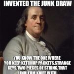 Good Ol' Ben Franklin | IN CASE YOU FORGOT I ALSO INVENTED THE JUNK DRAW; YOU KNOW THE ONE WHERE YOU KEEP KETCHUP PACKETS,STRANGE KEYS,TWO PIECES OF STRING,THAT LINOLEUM KNIFE WITH THE POINT BROKEN OFF AND YOUR GUN | image tagged in good ol' ben franklin | made w/ Imgflip meme maker