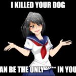 Yandere-chan i dunno. | I KILLED YOUR DOG; SO I CAN BE THE ONLY ***** IN YOUR LIFE | image tagged in yandere-chan i dunno | made w/ Imgflip meme maker
