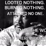 True Legacy | LOOTED NOTHING. BURNED NOTHING. ATTACKED NO ONE. TRIED TO CHANGE THE WORLD. IF HE HAD THERE WOULDN'T STILL BE THE SAME PROTESTS. | image tagged in mlk,protest,equality | made w/ Imgflip meme maker