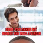 Bro, You were so drunk last night.... | BRO, YOU WERE SO DRUNK LAST NIGHT; WHATEVER, I WAS BARELY EVEN BUZZED; DUDE, YOU ASKED MY MOM IF SHE WAS A VIRGIN | image tagged in bro you were so drunk last night..... | made w/ Imgflip meme maker