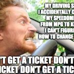 Bad Driver | MY DRIVING SINCE I ACCIDENTALLY CHANGED MY SPEEDOMETER FROM MPG TO KPH AND I CAN'T FIGURE OUT HOW TO CHANGE IT BACK; DON'T GET A TICKET DON'T GET A TICKET DON'T GET A TICKET | image tagged in bad driver | made w/ Imgflip meme maker