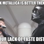 Where are the plans | YOU THINK METALLICA IS BETTER THEN SLAYER? I FIND YOUR LACK OF TASTE DISTURBING | image tagged in where are the plans,darth vader,star wars,memes | made w/ Imgflip meme maker