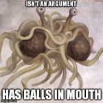 So you think you disproved God's existence by imagining flying food being worshiped? Please, tell me more of your "genius"... | ISN'T AN ARGUMENT; HAS BALLS IN MOUTH | image tagged in flying spaghetti monster,memes,invalid arguments,spirituality haters | made w/ Imgflip meme maker