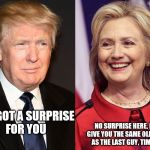 Hillary and Trump | NO SURPRISE HERE, I'LL GIVE YOU THE SAME OLD SHIT AS THE LAST GUY, TIMES 2; I'VE GOT A SURPRISE FOR YOU | image tagged in hillary and trump | made w/ Imgflip meme maker