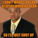Succesful Black Man | I DON'T WANT TO HEAR A LOT OF WHINING DEAR; SO I'LL JUST SHUT UP | image tagged in succesful black man | made w/ Imgflip meme maker