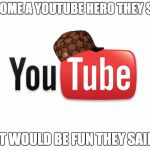 Scumbag Youtube | BECOME A YOUTUBE HERO THEY SAID; IT WOULD BE FUN THEY SAID | image tagged in scumbag youtube | made w/ Imgflip meme maker
