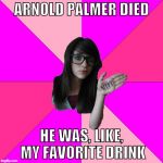 Idiot Nerd Girl | ARNOLD PALMER DIED; HE WAS, LIKE, MY FAVORITE DRINK | image tagged in memes,idiot nerd girl | made w/ Imgflip meme maker