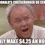 Archie Bunker | MCDONALD'S CHEESEBURGER 80 CENTS? I ONLY MAKE $4.25 AN HOUR! | image tagged in archie bunker | made w/ Imgflip meme maker