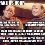 THE PAKLIDS HOUR: Prelude to the greatest debate since the 'Lincoln–Douglas Debates' of 1858  | THE PAKLIDS HOUR; I'M LOOKING FORWARD TO A BIG BATTLE BETWEEN THE TWO. WELL, HERE WE ARE ON THE EVE OF THE 'GREAT DEBATE'; IT'S THE 'MAKE AMERICA GREAT AGAIN' CANDIDATE' TAKES ON THE 'VOTE FOR ME BECAUSE I'M A WOMAN' CANDIDATE. TUNE IN TOMORROW NIGHT TO 'THE PAKLIDS HOUR' - THE NO CLOAKING DEVICE ZONE | image tagged in paklids 101,memes,clinton vs trump civil war,hillary clinton,election 2016,donald trump | made w/ Imgflip meme maker