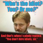 And I Didn't Get Fired....I Quit A Month Later.  :) | One time my boss asked me, "Who's the idiot? You? Or me?"; And that's when I calmly replied, "You don't hire idiots, sir." | image tagged in coworker,memes,comeback,insults | made w/ Imgflip meme maker