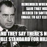 Richard Nixon | REMEMBER WHEN THEY SAID THAT NIXON NEEDED TO SOFTEN HIS IMAGE TO GET ELECTED? AND THEY SAY THERE'S NO DOUBLE STANDARD FOR HILLARY. | image tagged in richard nixon | made w/ Imgflip meme maker