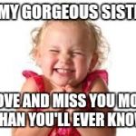 sister | TO MY GORGEOUS SISTERS; I LOVE AND MISS YOU MORE THAN YOU'LL EVER KNOW | image tagged in sister | made w/ Imgflip meme maker