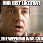 Keyser Soze | AND JUST LIKE THAT; ...THE WEEKEND WAS GONE | image tagged in keyser soze | made w/ Imgflip meme maker