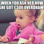 cute | WHEN YOU ASK HER HOW SHE GOT £300 OVERDRAWN | image tagged in cute | made w/ Imgflip meme maker