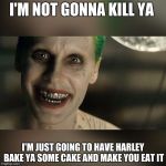 Joker Really Really Bad | I'M NOT GONNA KILL YA; I'M JUST GOING TO HAVE HARLEY BAKE YA SOME CAKE AND MAKE YOU EAT IT | image tagged in joker really really bad | made w/ Imgflip meme maker